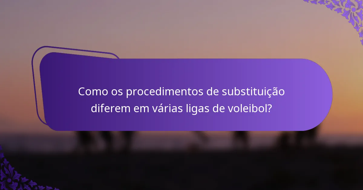 Como os procedimentos de substituição diferem em várias ligas de voleibol?