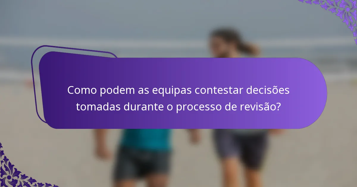 Como podem as equipas contestar decisões tomadas durante o processo de revisão?