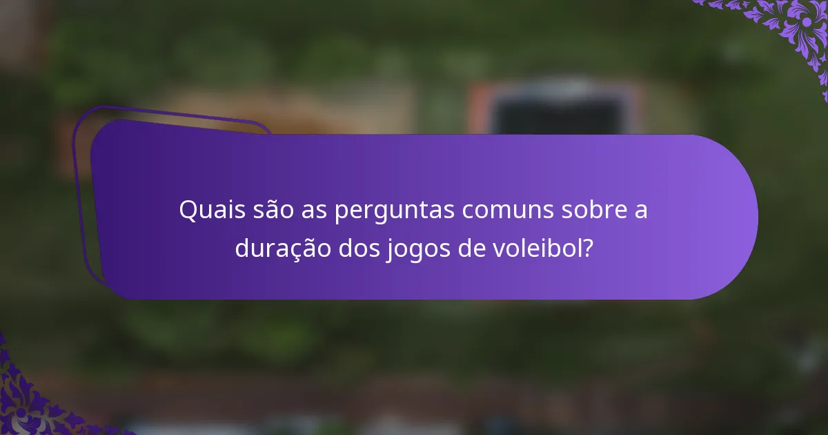 Quais são as perguntas comuns sobre a duração dos jogos de voleibol?