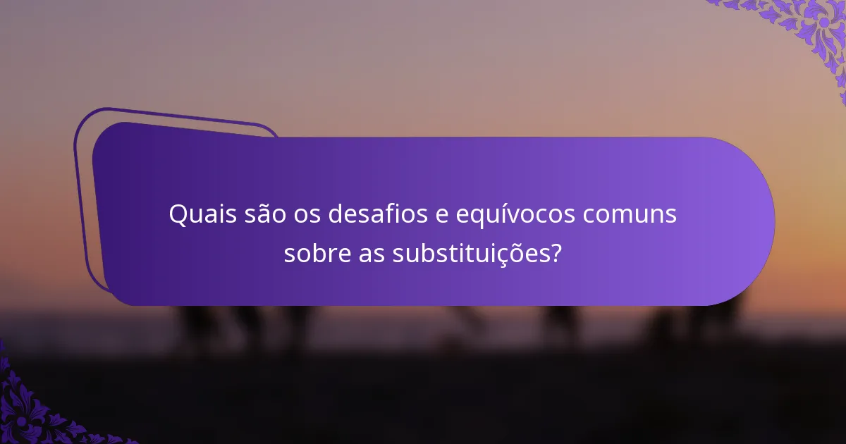 Quais são os desafios e equívocos comuns sobre as substituições?
