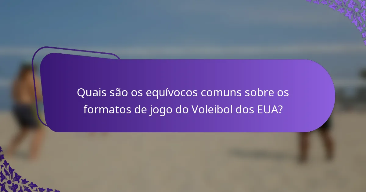 Quais são os equívocos comuns sobre os formatos de jogo do Voleibol dos EUA?